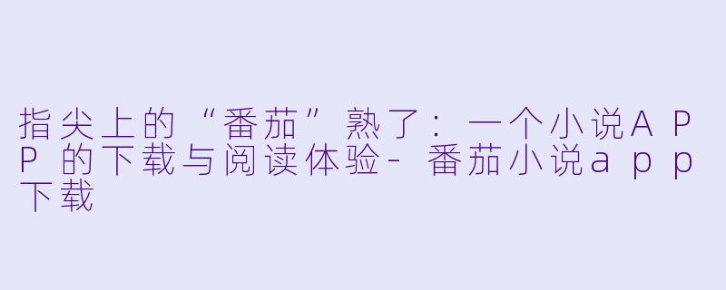 指尖上的“番茄”熟了:一个小说APP的下载与阅读体验-番茄小说app下载