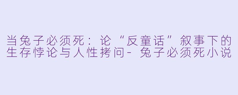 当兔子必须死：论“反童话”叙事下的生存悖论与人性拷问-兔子必须死小说