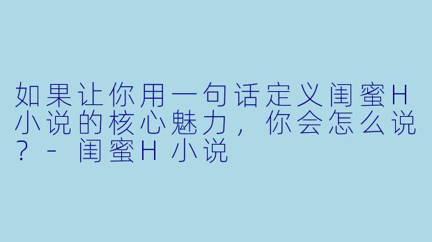 如果让你用一句话定义闺蜜H小说的核心魅力，你会怎么说？-闺蜜H小说