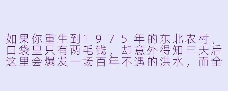 如果你重生到1975年的东北农村,口袋里只有两毛钱,却意外得知三天后这里会爆发一场百年不遇的洪水,而全村人都不信你的警告,你会怎么做?-重生70年代的小说