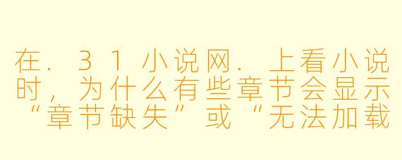 在.31小说网.上看小说时，为什么有些章节会显示“章节缺失”或“无法加载”？
