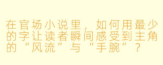 在官场小说里，如何用最少的字让读者瞬间感受到主角的“风流”与“手腕”？