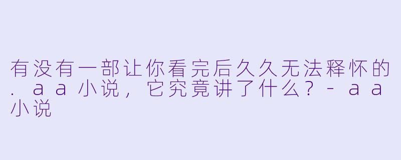 有没有一部让你看完后久久无法释怀的.aa小说,它究竟讲了什么?-aa小说