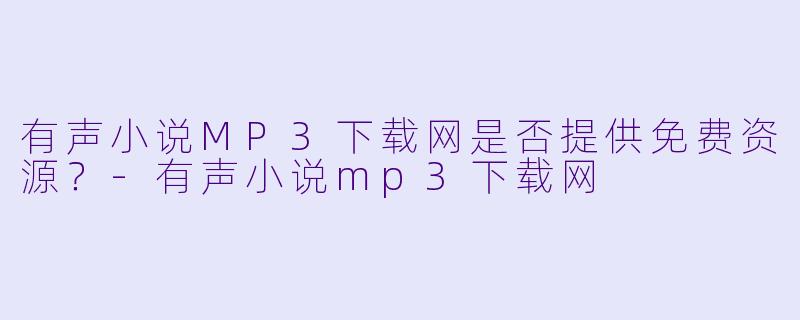有声小说MP3下载网是否提供免费资源?-有声小说mp3下载网