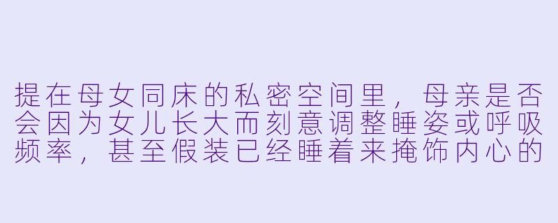 提在母女同床的私密空间里,母亲是否会因为女儿长大而刻意调整睡姿或呼吸频率,甚至假装已经睡着来掩饰内心的复杂情绪?这种无声的亲密如何成为两代人之间未曾言明的理解?
回-母女同床小说