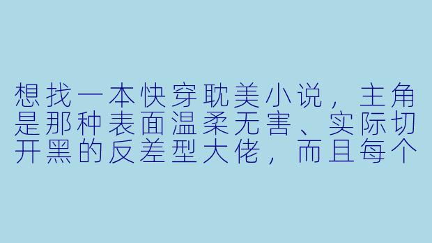 想找一本快穿耽美小说，主角是那种表面温柔无害、实际切开黑的反差型大佬，而且每个小世界都智商在线、剧情紧凑不拖沓，最好有感情线水到渠成、不强行虐的，有推荐吗？-快穿耽美小说推荐