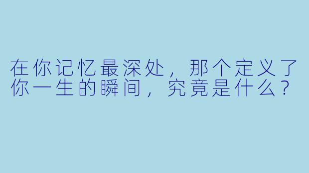 在你记忆最深处，那个定义了你一生的瞬间，究竟是什么？
