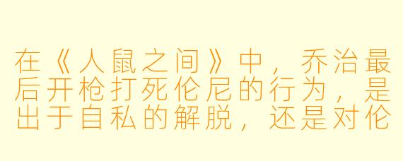 在《人鼠之间》中,乔治最后开枪打死伦尼的行为,是出于自私的解脱,还是对伦尼真正的爱护与同情?