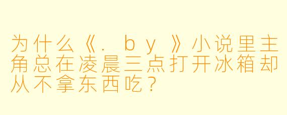 为什么《.by》小说里主角总在凌晨三点打开冰箱却从不拿东西吃？