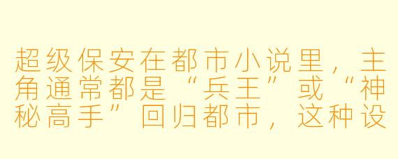 超级保安在都市小说里，主角通常都是“兵王”或“神秘高手”回归都市，这种设定到底爽在哪里？为什么读者百看不厌？