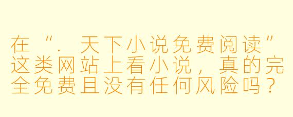 在“.天下小说免费阅读”这类网站上看小说,真的完全免费且没有任何风险吗?