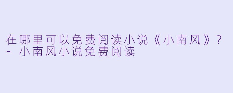在哪里可以免费阅读小说《小南风》?-小南风小说免费阅读