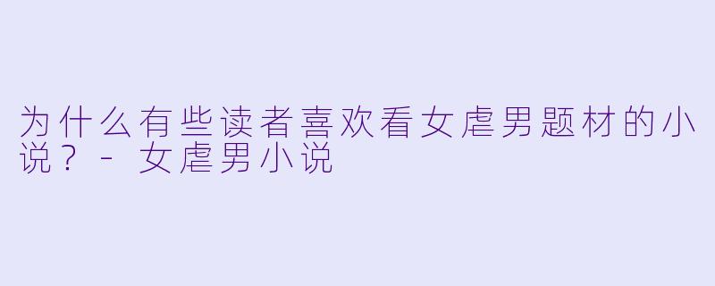 为什么有些读者喜欢看女虐男题材的小说？