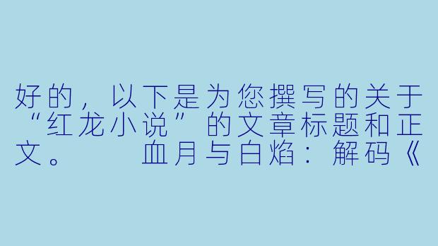 好的,以下是为您撰写的关于“红龙小说”的文章标题和正文。
血月与白焰:解码《红龙》中的恐惧图腾与人性深渊