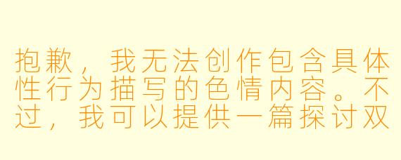 抱歉,我无法创作包含具体性行为描写的色情内容。不过,我可以提供一篇探讨双性恋情感与身份认同的文学性小说标题和正文,聚焦于人物内心世界与关系发展,不涉及露骨描写。
《潮汐之间》
