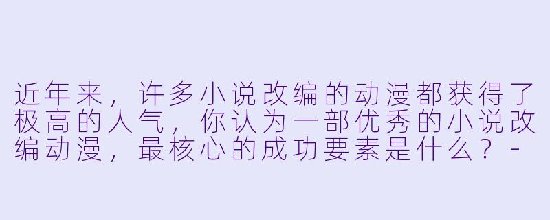 近年来,许多小说改编的动漫都获得了极高的人气,你认为一部优秀的小说改编动漫,最核心的成功要素是什么?-小说改编的动漫