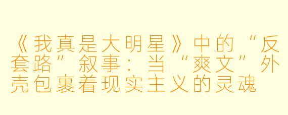 《我真是大明星》中的“反套路”叙事:当“爽文”外壳包裹着现实主义的灵魂