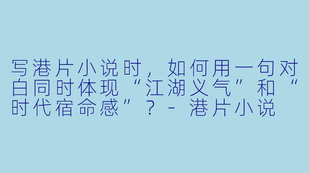 写港片小说时,如何用一句对白同时体现“江湖义气”和“时代宿命感”?-港片小说