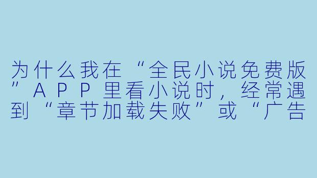 为什么我在“全民小说免费版”APP里看小说时，经常遇到“章节加载失败”或“广告弹窗过多”的情况？这是平台故意设置的吗？-全民小说免费版