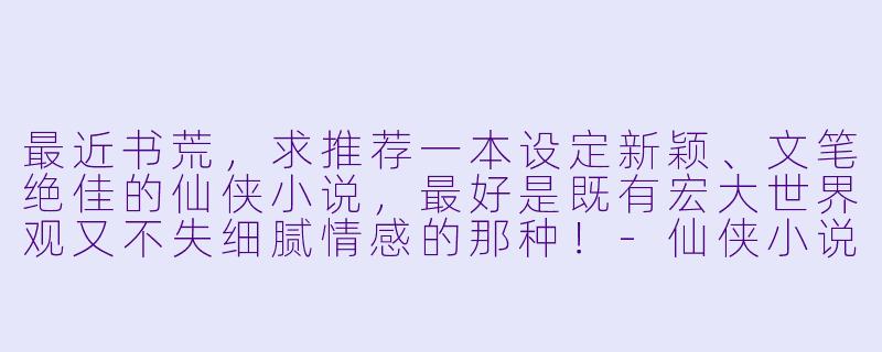 最近书荒，求推荐一本设定新颖、文笔绝佳的仙侠小说，最好是既有宏大世界观又不失细腻情感的那种！-仙侠小说推荐