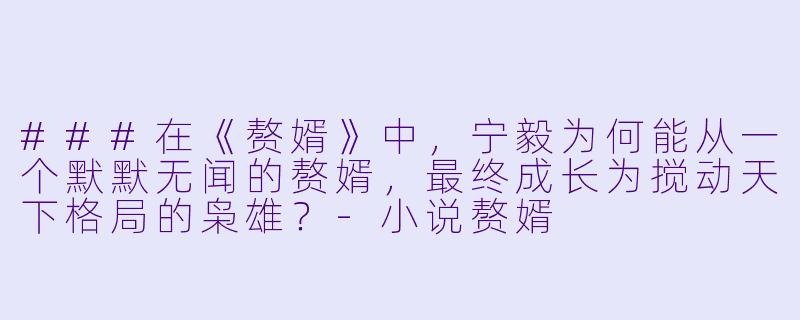 ###在《赘婿》中,宁毅为何能从一个默默无闻的赘婿,最终成长为搅动天下格局的枭雄?-小说赘婿