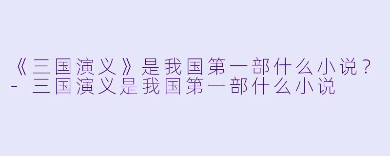 《三国演义》是我国第一部什么小说？-三国演义是我国第一部什么小说