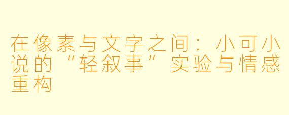 在像素与文字之间：小可小说的“轻叙事”实验与情感重构