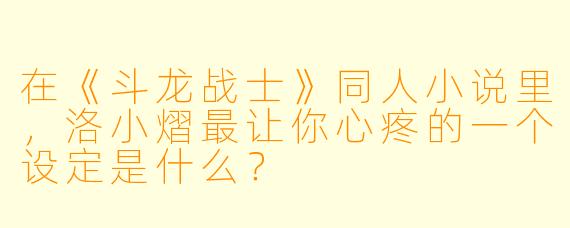 在《斗龙战士》同人小说里,洛小熠最让你心疼的一个设定是什么?