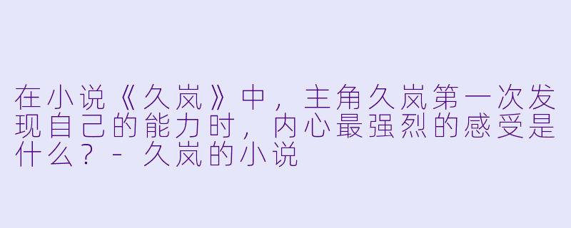 在小说《久岚》中，主角久岚第一次发现自己的能力时，内心最强烈的感受是什么？-久岚的小说