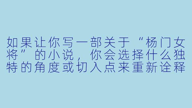 如果让你写一部关于“杨门女将”的小说，你会选择什么独特的角度或切入点来重新诠释这个经典故事？