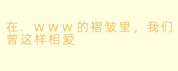 在.www的褶皱里,我们曾这样相爱