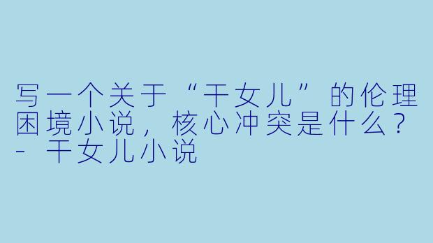 写一个关于“干女儿”的伦理困境小说,核心冲突是什么?-干女儿小说