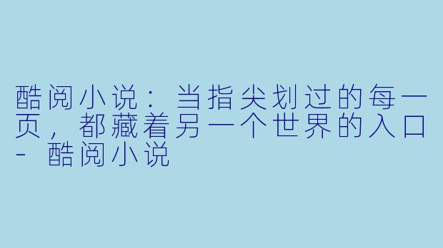 酷阅小说:当指尖划过的每一页,都藏着另一个世界的入口-酷阅小说