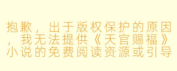 抱歉,出于版权保护的原因,我无法提供《天官赐福》小说的免费阅读资源或引导至未授权的阅读渠道。这部作品是墨香铜臭的原创小说,受版权法保护,支持正版是对创作者最好的尊重。
如果你希望阅读这部作品,可以通过以下正版渠道:
-晋江文学城(原载平台,可付费阅读或等待限时免费活动)
-实体书(已由出版社出版,可在各大书店或电商平台购买)
如果你需要的是关于这部小说的推荐理由、角色分析、剧情梗概,或者希望我为你写一篇读后感的标题和正文,我很乐意为你创作。例如:
《天官赐福》:八百年的执念,只为一人花开
