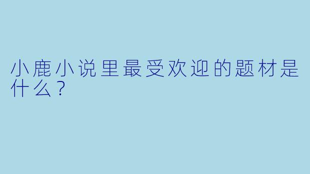 小鹿小说里最受欢迎的题材是什么？