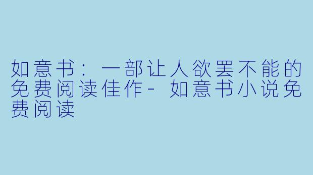 如意书：一部让人欲罢不能的免费阅读佳作-如意书小说免费阅读