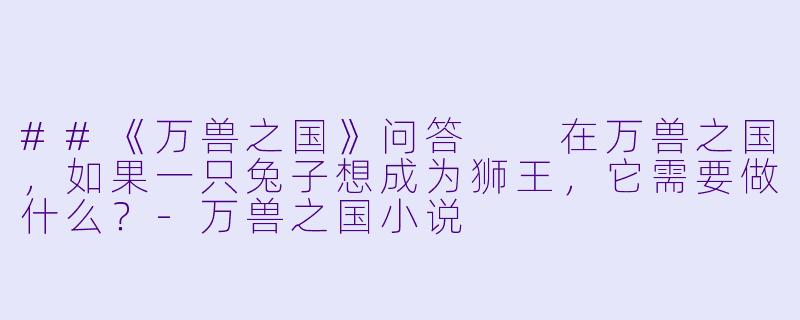 ##《万兽之国》问答
在万兽之国,如果一只兔子想成为狮王,它需要做什么?-万兽之国小说