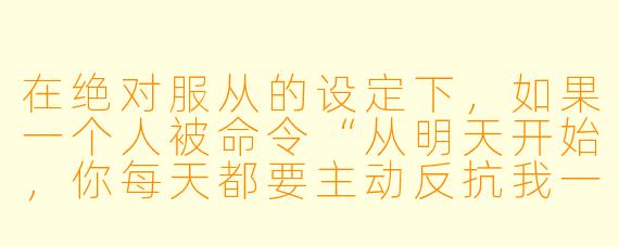 在绝对服从的设定下，如果一个人被命令“从明天开始，你每天都要主动反抗我一次”，他会如何执行这个命令？