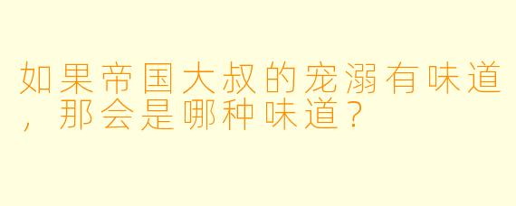 如果帝国大叔的宠溺有味道，那会是哪种味道？