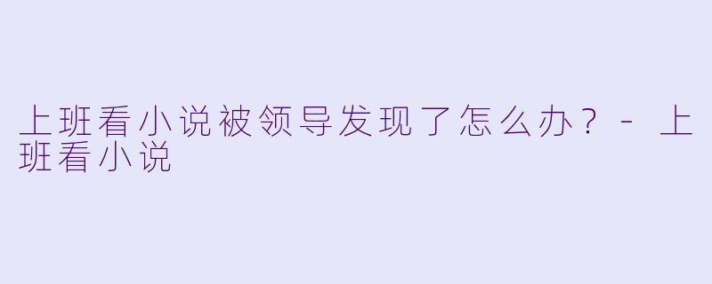 上班看小说被领导发现了怎么办？-上班看小说