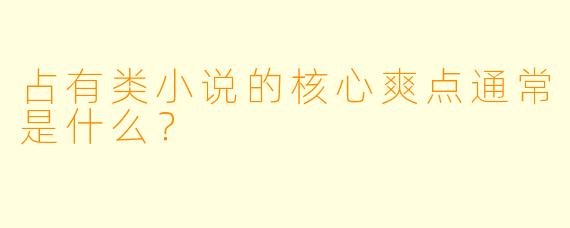占有类小说的核心爽点通常是什么?