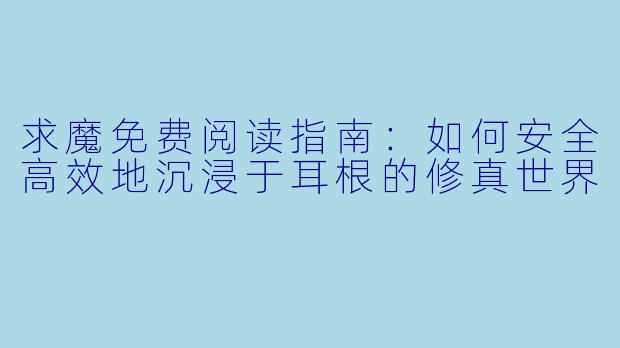 求魔免费阅读指南:如何安全高效地沉浸于耳根的修真世界