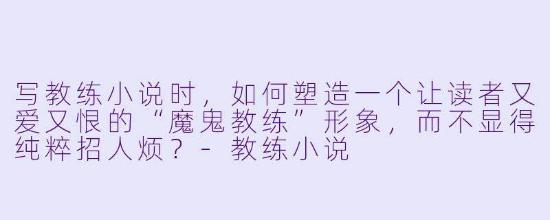 写教练小说时，如何塑造一个让读者又爱又恨的“魔鬼教练”形象，而不显得纯粹招人烦？-教练小说