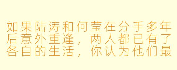 如果陆涛和何莹在分手多年后意外重逢，两人都已有了各自的生活，你认为他们最可能对彼此说的第一句话是什么？