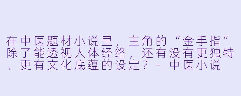 在中医题材小说里，主角的“金手指”除了能透视人体经络，还有没有更独特、更有文化底蕴的设定？-中医小说