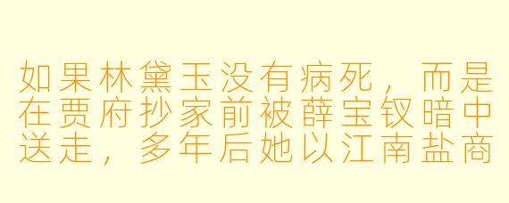 如果林黛玉没有病死，而是在贾府抄家前被薛宝钗暗中送走，多年后她以江南盐商遗孀的身份重回金陵，发现贾宝玉已娶了薛宝钗并沦为乞丐，她会怎么做？
