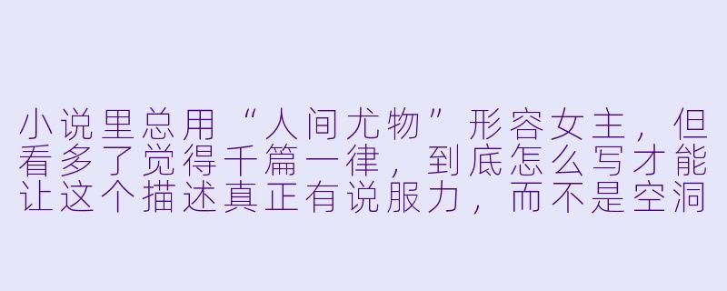 小说里总用“人间尤物”形容女主,但看多了觉得千篇一律,到底怎么写才能让这个描述真正有说服力,而不是空洞的标签?-人间尤物小说