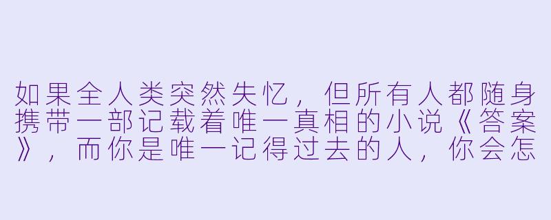 如果全人类突然失忆，但所有人都随身携带一部记载着唯一真相的小说《答案》，而你是唯一记得过去的人，你会怎么做？