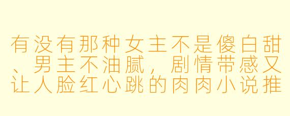 有没有那种女主不是傻白甜、男主不油腻,剧情带感又让人脸红心跳的肉肉小说推荐?