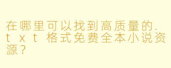 在哪里可以找到高质量的.txt格式免费全本小说资源?